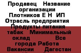 Продавец › Название организации ­ Плотников Е.Н, ИП › Отрасль предприятия ­ Продукты питания, табак › Минимальный оклад ­ 17 000 - Все города Работа » Вакансии   . Дагестан респ.,Южно-Сухокумск г.